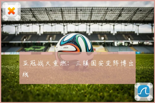 亚冠战火重燃：三镇国安变阵博出线