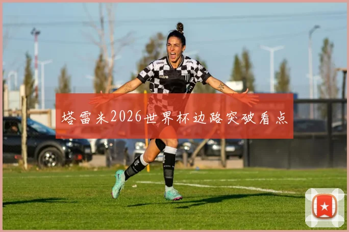 塔雷米2026世界杯边路突破看点