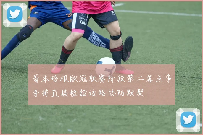 哥本哈根欧冠联赛阶段第二落点争夺将直接检验边路协防默契