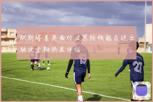 欧斯塔基奥面对波黑防线能否送出助攻金靴热度评估