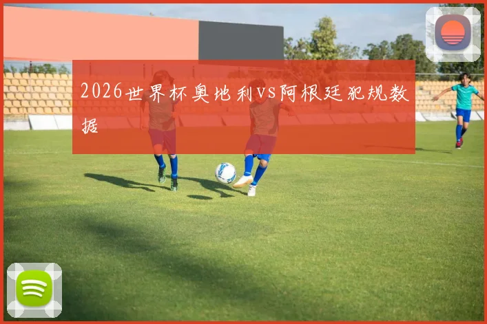 2026世界杯奥地利vs阿根廷犯规数据