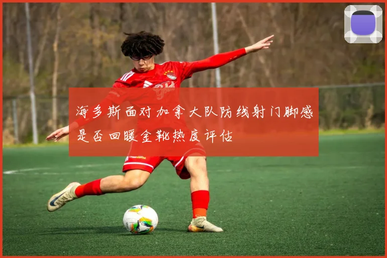 海多斯面对加拿大队防线射门脚感是否回暖金靴热度评估