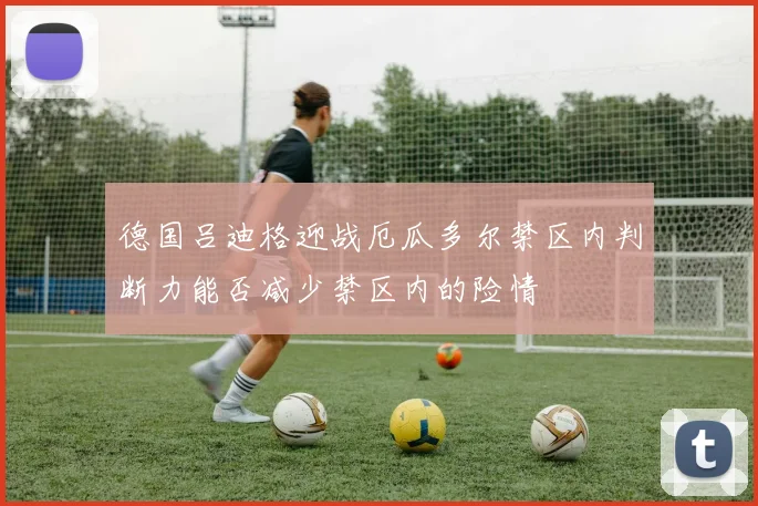 德国吕迪格迎战厄瓜多尔禁区内判断力能否减少禁区内的险情
