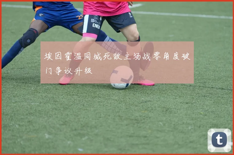 埃因霍温同城死敌主场战零角度破门争议升级