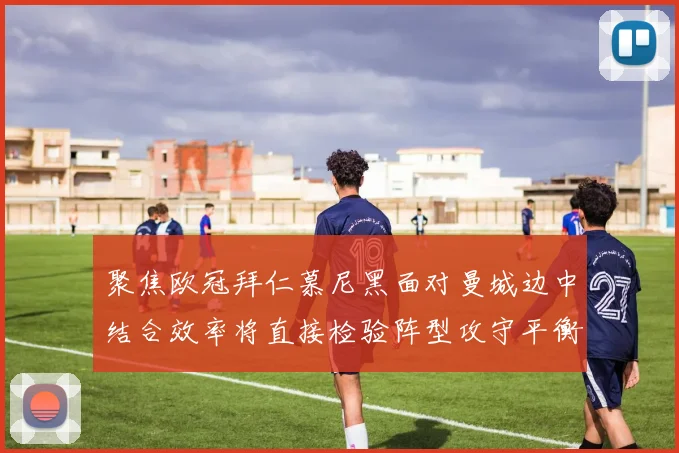 聚焦欧冠拜仁慕尼黑面对曼城边中结合效率将直接检验阵型攻守平衡