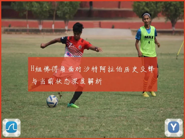 H组佛得角面对沙特阿拉伯历史交锋与当前状态深度解析