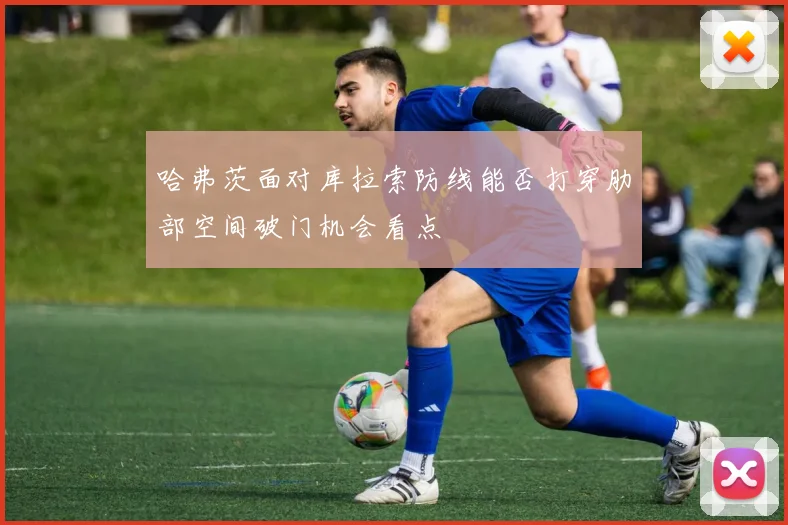 哈弗茨面对库拉索防线能否打穿肋部空间破门机会看点