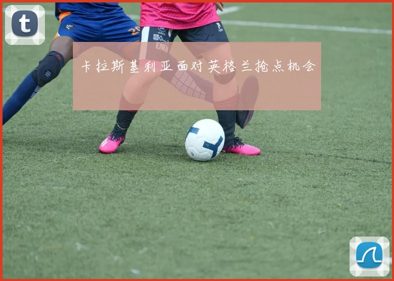 卡拉斯基利亚面对英格兰抢点机会