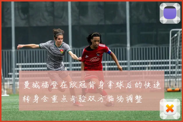 曼城福登在欧冠背身拿球后的快速转身会重点考验双方临场调整