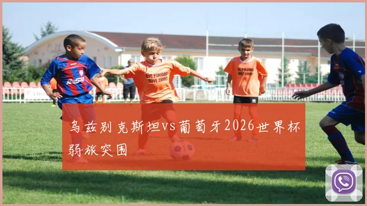 乌兹别克斯坦vs葡萄牙2026世界杯弱旅突围