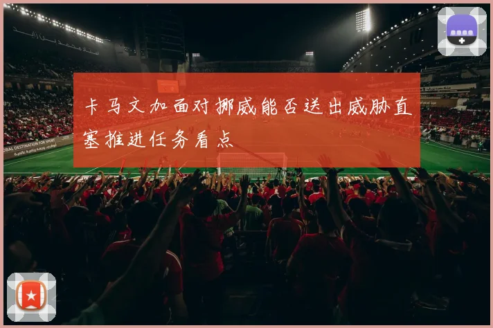 卡马文加面对挪威能否送出威胁直塞推进任务看点