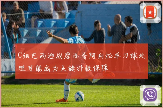 C组巴西迎战摩洛哥阿利松单刀球处理可能成为关键扑救保障