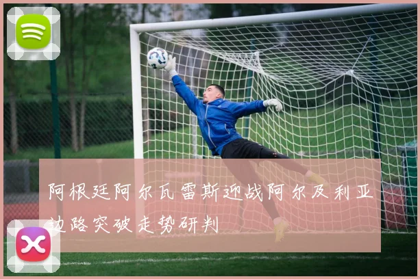阿根廷阿尔瓦雷斯迎战阿尔及利亚边路突破走势研判