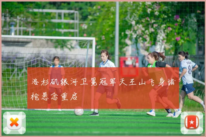 洛杉矶银河卫冕冠军天王山飞身堵枪悬念重启