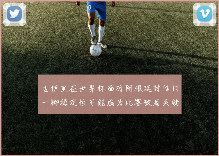 古伊里在世界杯面对阿根廷时临门一脚稳定性可能成为比赛破局关键