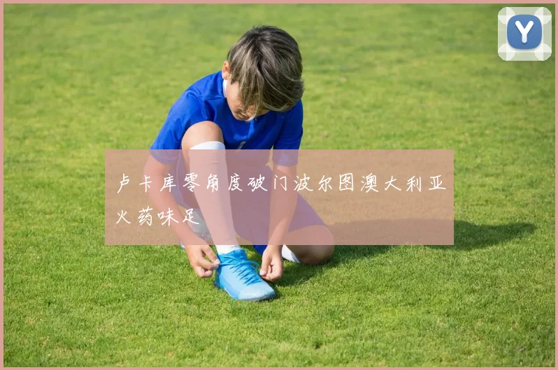 卢卡库零角度破门波尔图澳大利亚火药味足