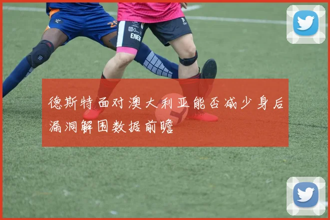 德斯特面对澳大利亚能否减少身后漏洞解围数据前瞻