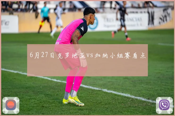 6月27日克罗地亚vs加纳小组赛看点