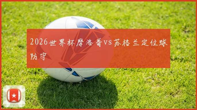 2026世界杯摩洛哥vs苏格兰定位球防守