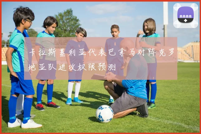 卡拉斯基利亚代表巴拿马对阵克罗地亚队进攻权限预测
