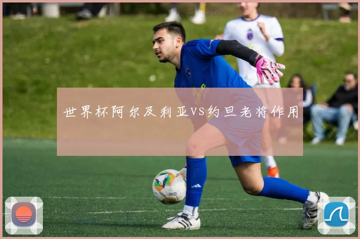 世界杯阿尔及利亚vs约旦老将作用