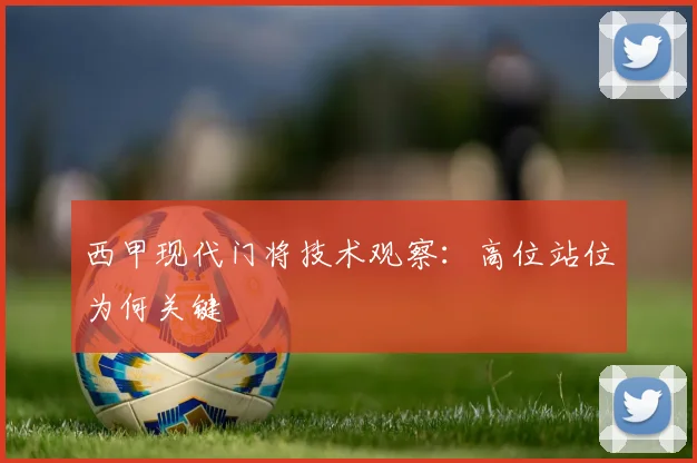 西甲现代门将技术观察：高位站位为何关键