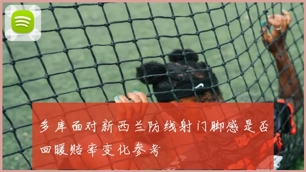 多库面对新西兰防线射门脚感是否回暖赔率变化参考