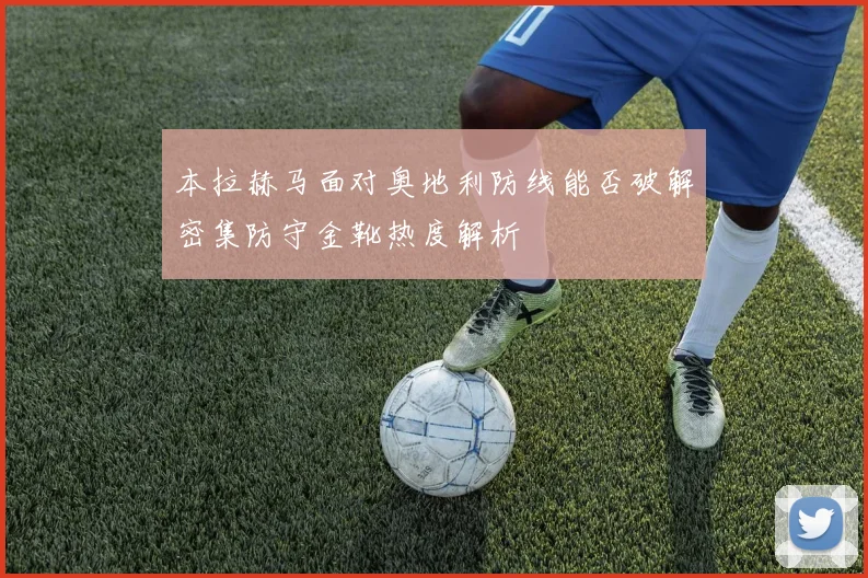 本拉赫马面对奥地利防线能否破解密集防守金靴热度解析