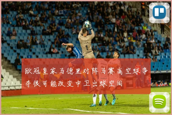 欧冠皇家马德里对阵马赛高空球争夺很可能改变中卫出球空间