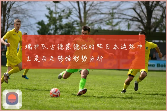 瑞典队古德蒙德松对阵日本边路冲击是否足够强形势分析