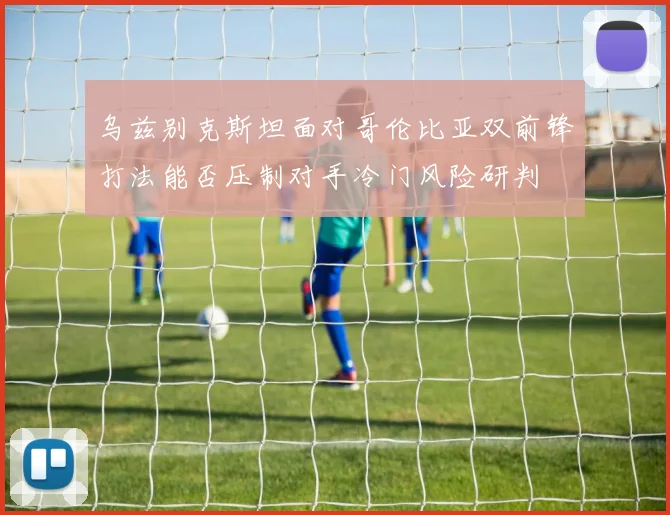 乌兹别克斯坦面对哥伦比亚双前锋打法能否压制对手冷门风险研判