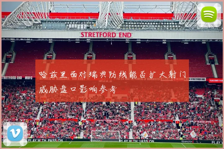 哈兹里面对瑞典防线能否扩大射门威胁盘口影响参考