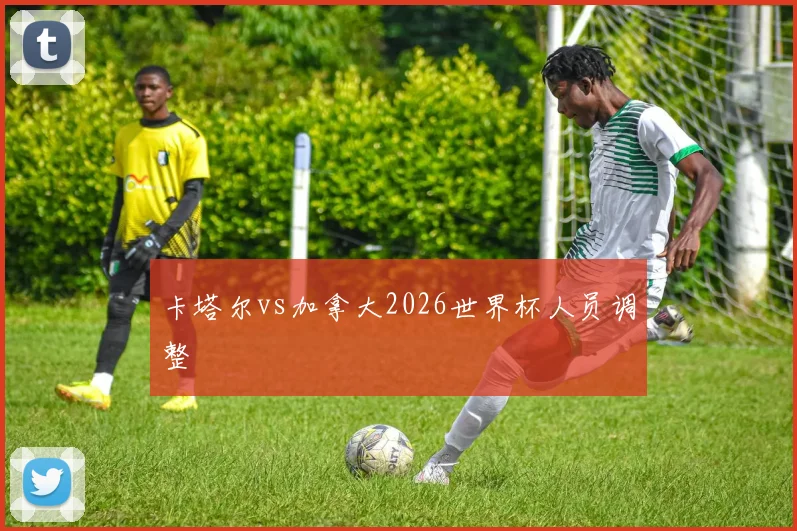 卡塔尔vs加拿大2026世界杯人员调整