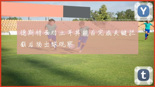 德斯特面对土耳其能否完成关键拦截后场出球观察