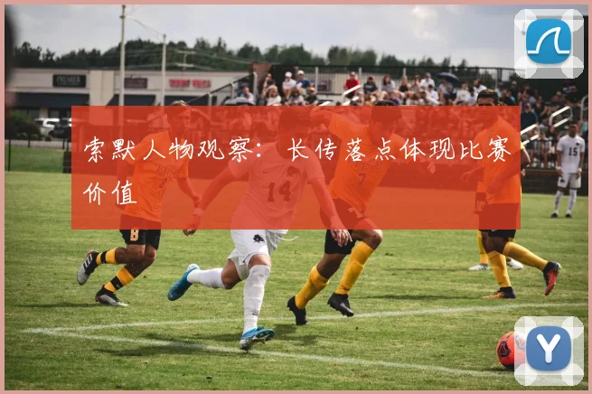索默人物观察：长传落点体现比赛价值