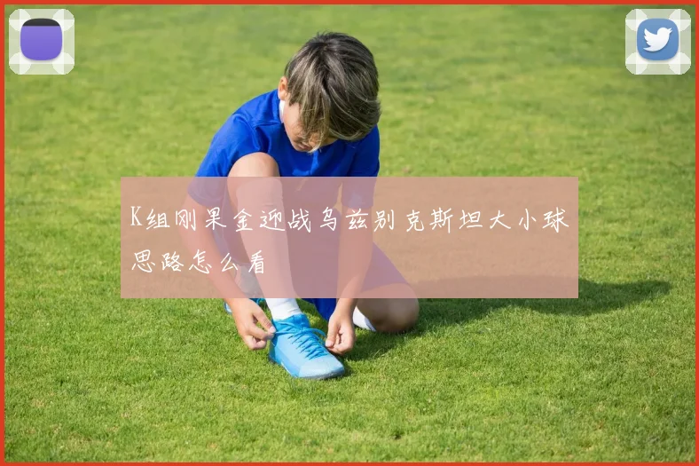 K组刚果金迎战乌兹别克斯坦大小球思路怎么看