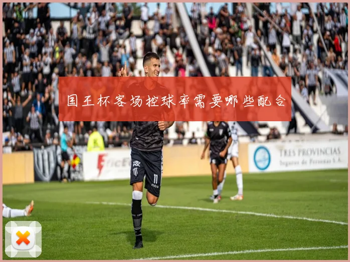 国王杯客场控球率需要哪些配合