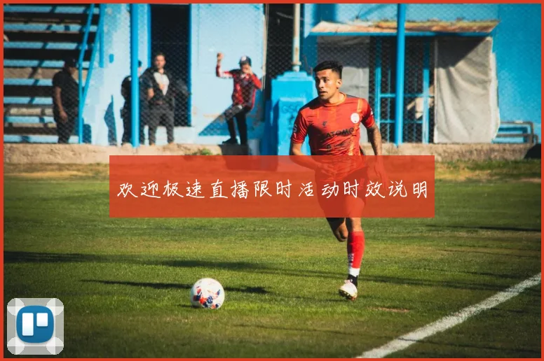 欢迎极速直播限时活动时效说明