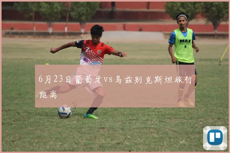6月23日葡萄牙vs乌兹别克斯坦旅行距离