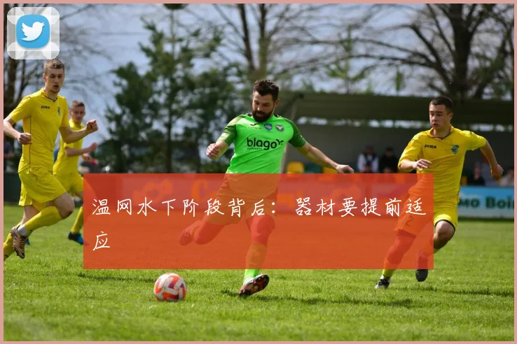 温网水下阶段背后：器材要提前适应