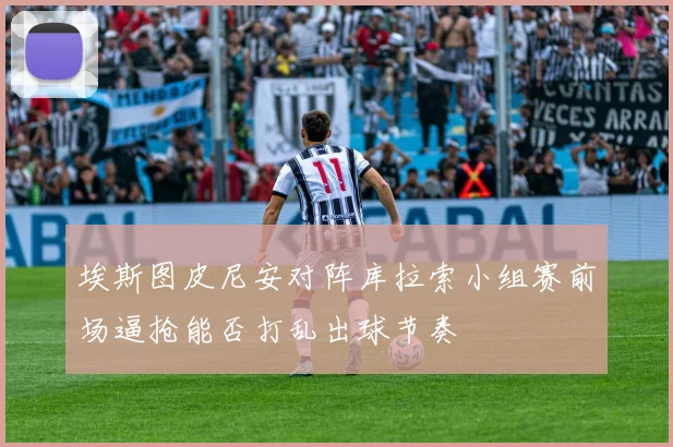 埃斯图皮尼安对阵库拉索小组赛前场逼抢能否打乱出球节奏