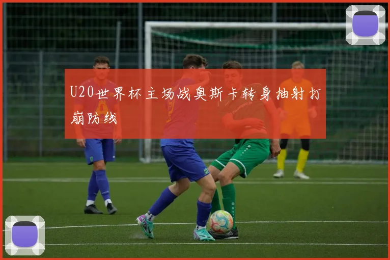 U20世界杯主场战奥斯卡转身抽射打崩防线