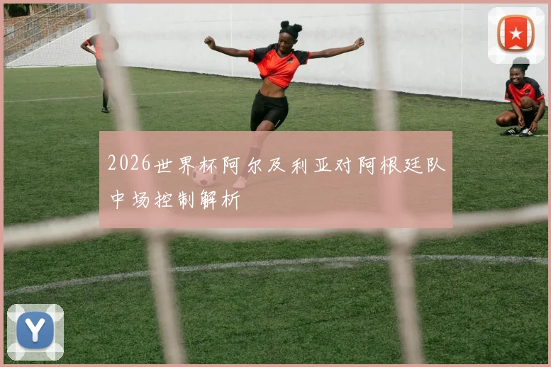 2026世界杯阿尔及利亚对阿根廷队中场控制解析