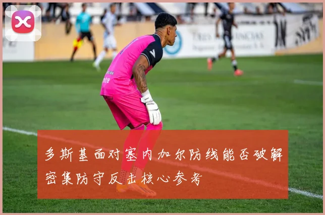 多斯基面对塞内加尔防线能否破解密集防守反击核心参考