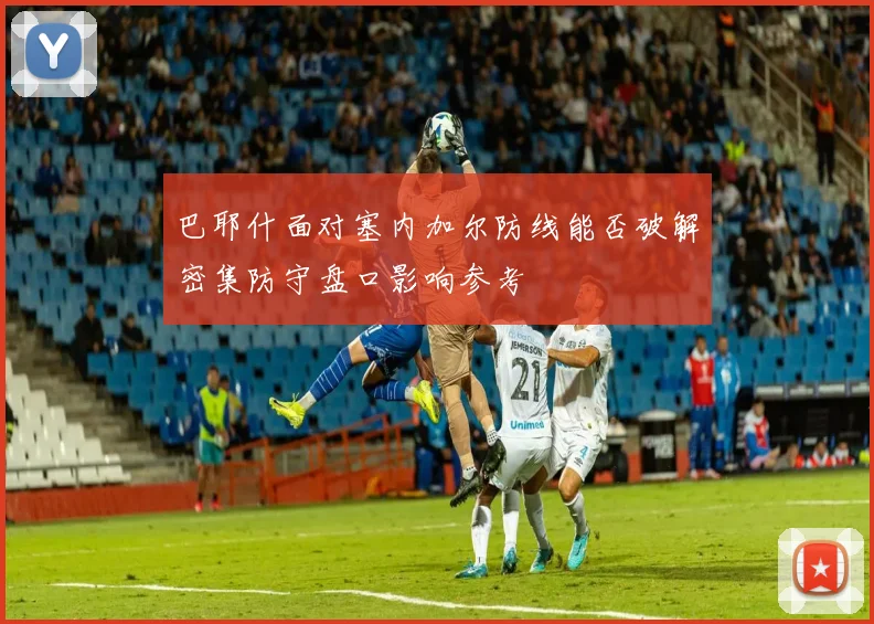 巴耶什面对塞内加尔防线能否破解密集防守盘口影响参考