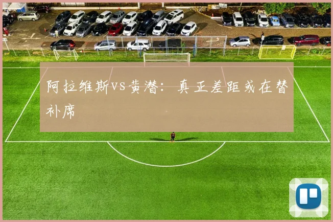 阿拉维斯vs黄潜：真正差距或在替补席
